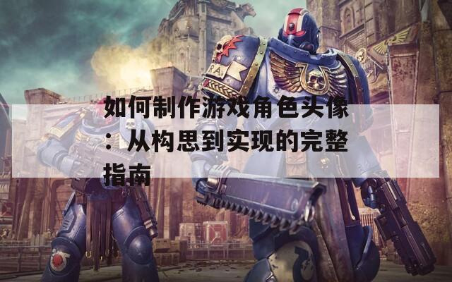 如何制作游戏角色头像：从构思到实现的完整指南