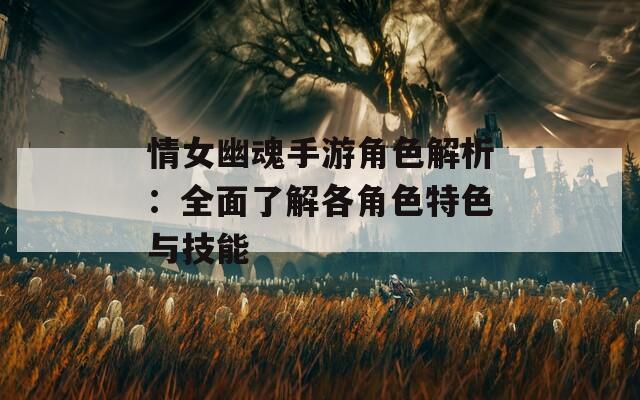 情女幽魂手游角色解析：全面了解各角色特色与技能
