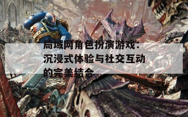 局域网角色扮演游戏：沉浸式体验与社交互动的完美结合
