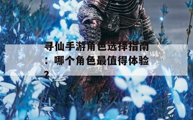 寻仙手游角色选择指南：哪个角色最值得体验？