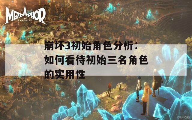 崩坏3初始角色分析：如何看待初始三名角色的实用性