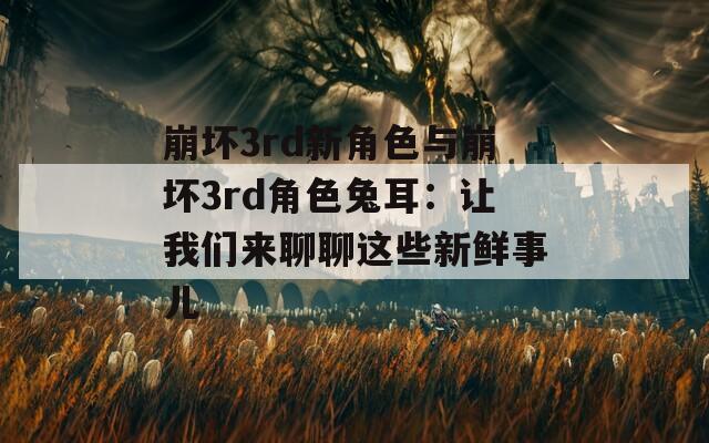 崩坏3rd新角色与崩坏3rd角色兔耳：让我们来聊聊这些新鲜事儿