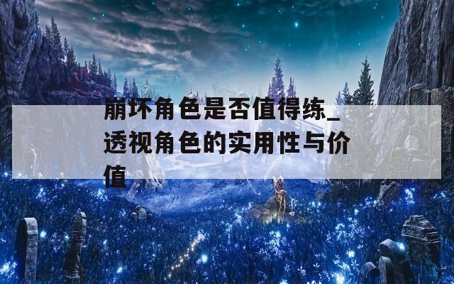 崩坏角色是否值得练_透视角色的实用性与价值