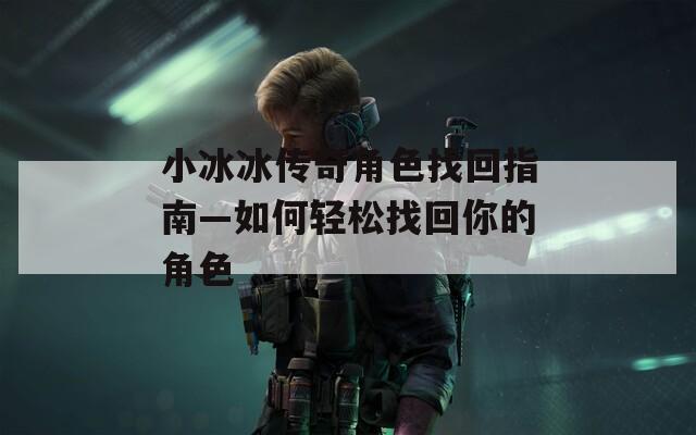 小冰冰传奇角色找回指南—如何轻松找回你的角色