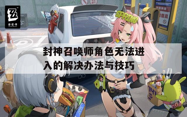 封神召唤师角色无法进入的解决办法与技巧