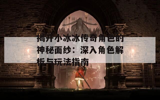 揭开小冰冰传奇角色的神秘面纱：深入角色解析与玩法指南