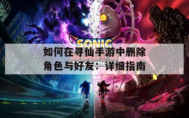 如何在寻仙手游中删除角色与好友：详细指南