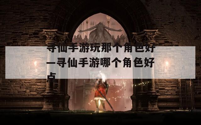 寻仙手游玩那个角色好—寻仙手游哪个角色好点