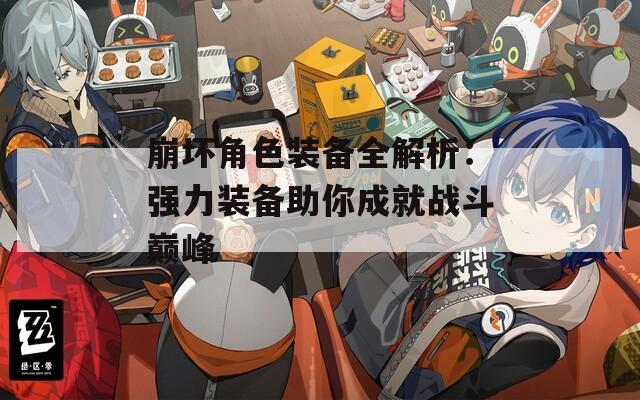 崩坏角色装备全解析：强力装备助你成就战斗巅峰