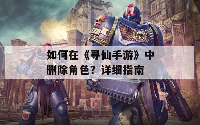 如何在《寻仙手游》中删除角色？详细指南