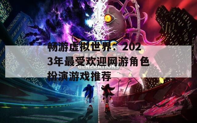 畅游虚拟世界：2023年最受欢迎网游角色扮演游戏推荐