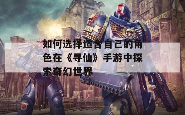 如何选择适合自己的角色在《寻仙》手游中探索奇幻世界