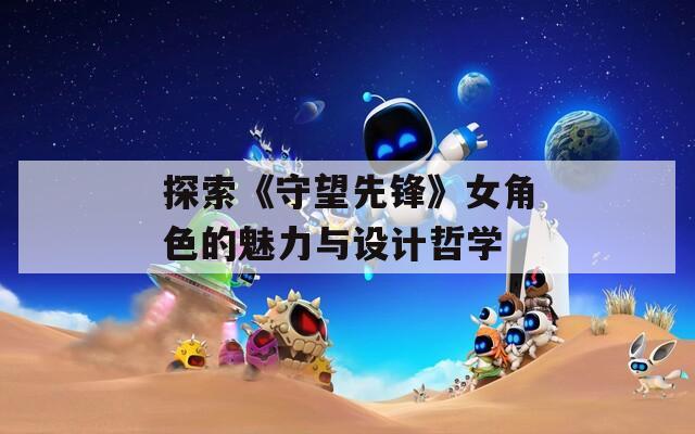 探索《守望先锋》女角色的魅力与设计哲学