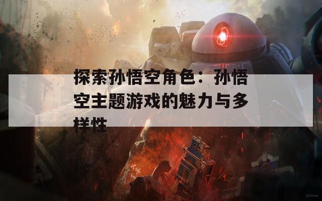 探索孙悟空角色：孙悟空主题游戏的魅力与多样性