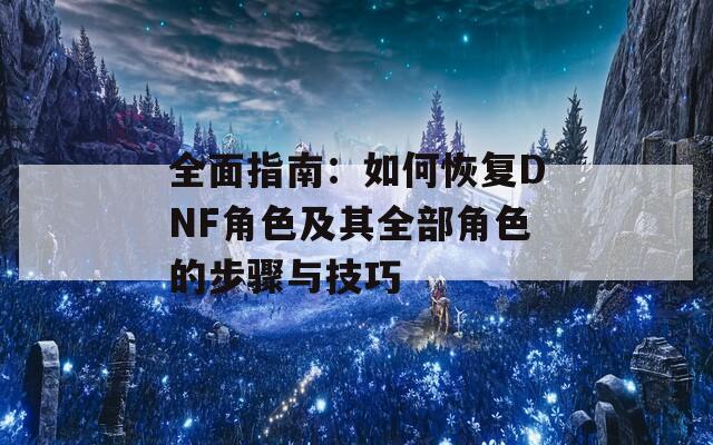 全面指南：如何恢复DNF角色及其全部角色的步骤与技巧