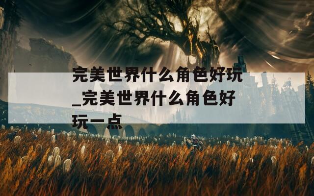 完美世界什么角色好玩_完美世界什么角色好玩一点