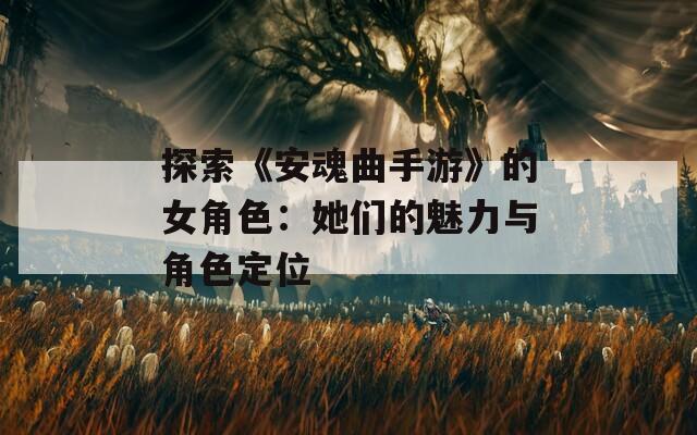 探索《安魂曲手游》的女角色：她们的魅力与角色定位