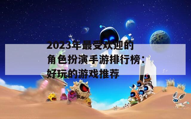 2023年最受欢迎的角色扮演手游排行榜：好玩的游戏推荐