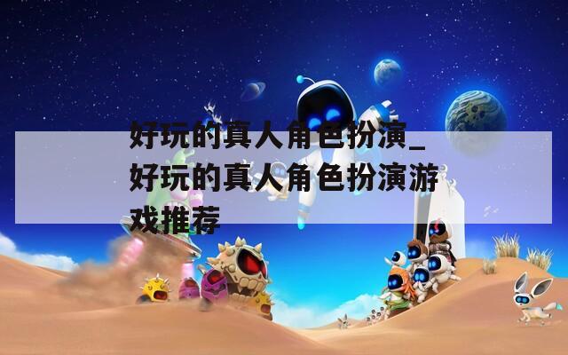 好玩的真人角色扮演_好玩的真人角色扮演游戏推荐