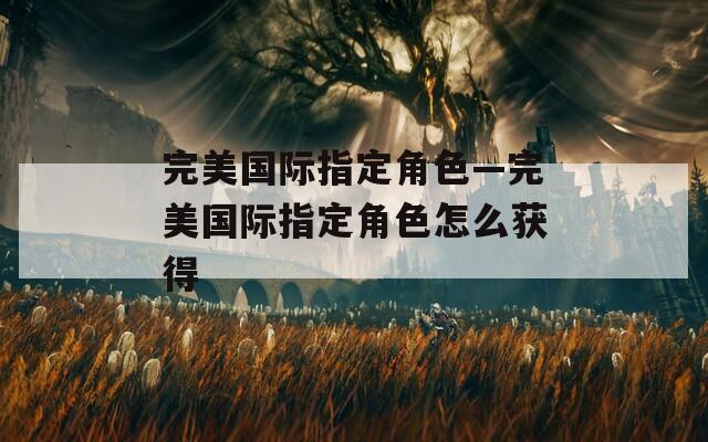 完美国际指定角色—完美国际指定角色怎么获得