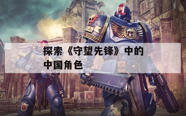 探索《守望先锋》中的中国角色