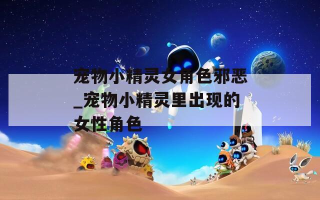 宠物小精灵女角色邪恶_宠物小精灵里出现的女性角色