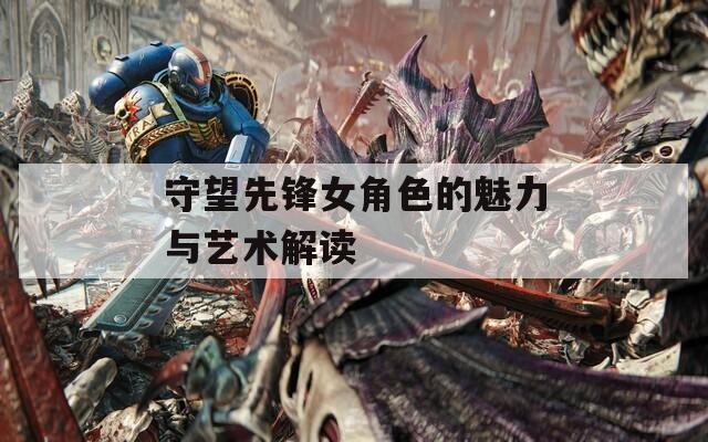 守望先锋女角色的魅力与艺术解读