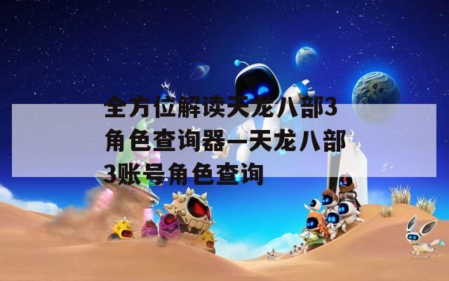 全方位解读天龙八部3角色查询器—天龙八部3账号角色查询