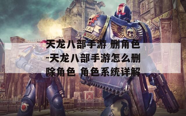 天龙八部手游 删角色-天龙八部手游怎么删除角色 角色系统详解