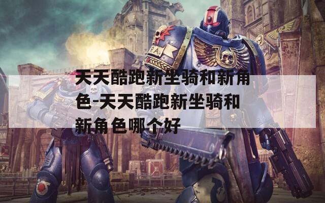 天天酷跑新坐骑和新角色-天天酷跑新坐骑和新角色哪个好