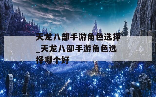 天龙八部手游角色选择_天龙八部手游角色选择哪个好