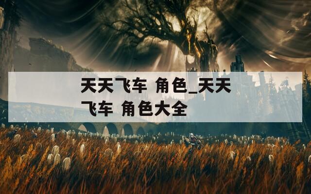 天天飞车 角色_天天飞车 角色大全