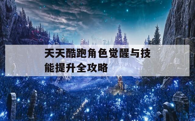 天天酷跑角色觉醒与技能提升全攻略