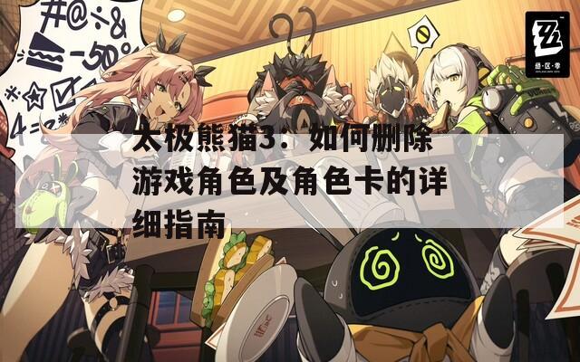 太极熊猫3：如何删除游戏角色及角色卡的详细指南