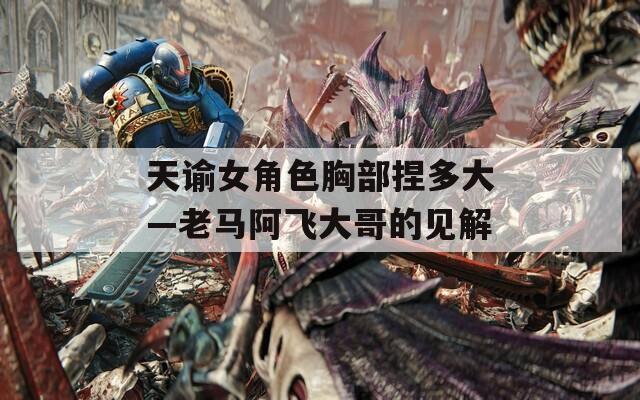 天谕女角色胸部捏多大—老马阿飞大哥的见解