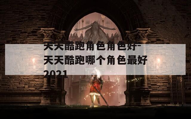 天天酷跑角色角色好-天天酷跑哪个角色最好2021