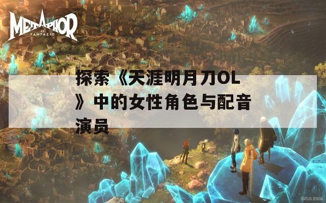 探索《天涯明月刀OL》中的女性角色与配音演员