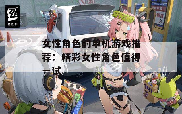 女性角色的单机游戏推荐：精彩女性角色值得一试
