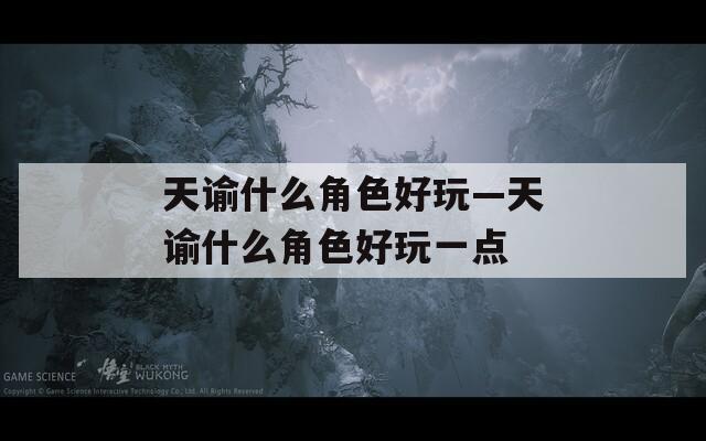 天谕什么角色好玩—天谕什么角色好玩一点