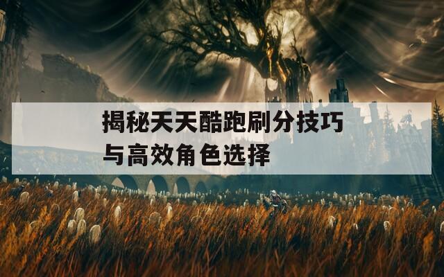 揭秘天天酷跑刷分技巧与高效角色选择