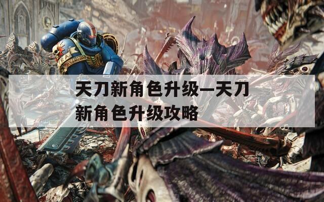 天刀新角色升级—天刀新角色升级攻略