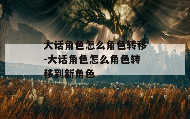 大话角色怎么角色转移-大话角色怎么角色转移到新角色