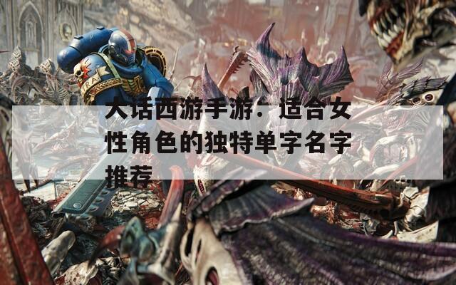 大话西游手游：适合女性角色的独特单字名字推荐
