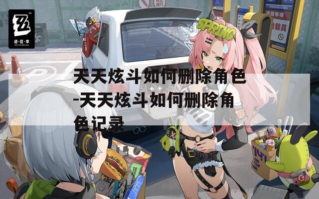 天天炫斗如何删除角色-天天炫斗如何删除角色记录