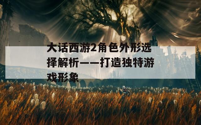 大话西游2角色外形选择解析——打造独特游戏形象