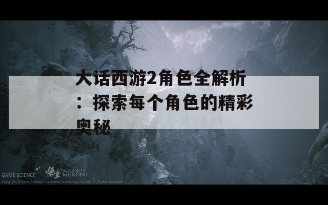 大话西游2角色全解析：探索每个角色的精彩奥秘