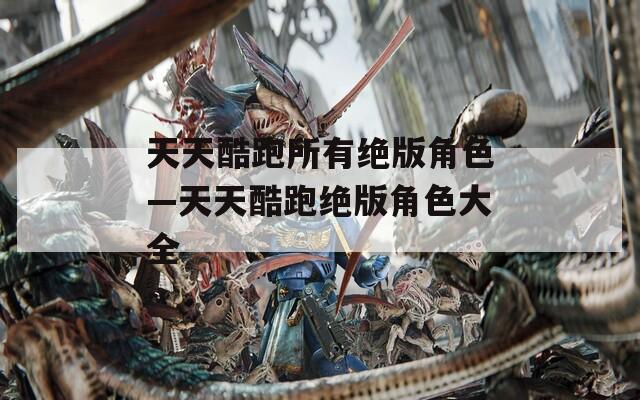 天天酷跑所有绝版角色—天天酷跑绝版角色大全
