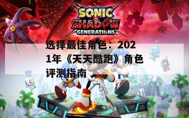 选择最佳角色：2021年《天天酷跑》角色评测指南