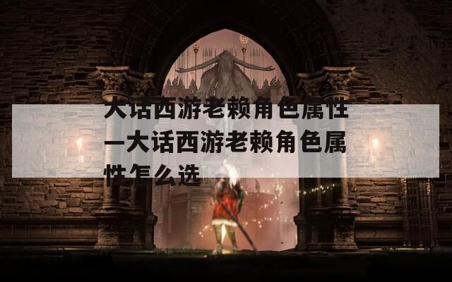 大话西游老赖角色属性—大话西游老赖角色属性怎么选