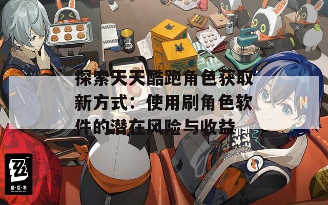 探索天天酷跑角色获取新方式：使用刷角色软件的潜在风险与收益